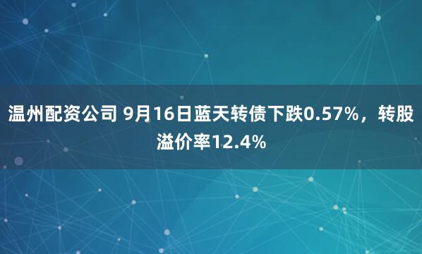 温州配资公司 9月16日蓝天转债下跌0.57%，转股溢价率12.4%