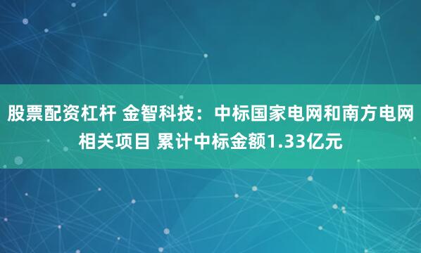 股票配资杠杆 金智科技：中标国家电网和南方电网相关项目 累计中标金额1.33亿元