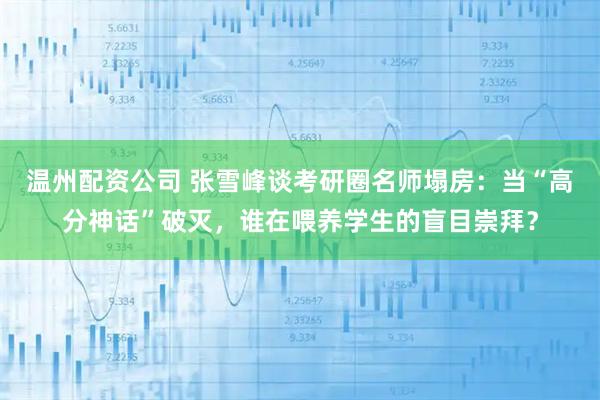 温州配资公司 张雪峰谈考研圈名师塌房：当“高分神话”破灭，谁在喂养学生的盲目崇拜？