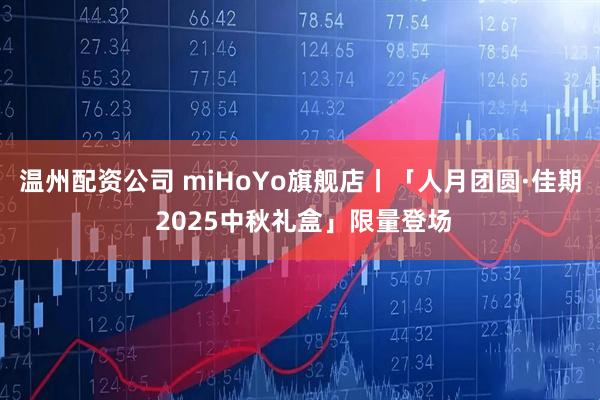 温州配资公司 miHoYo旗舰店丨「人月团圆·佳期 2025中秋礼盒」限量登场