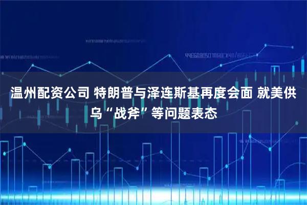 温州配资公司 特朗普与泽连斯基再度会面 就美供乌“战斧”等问题表态