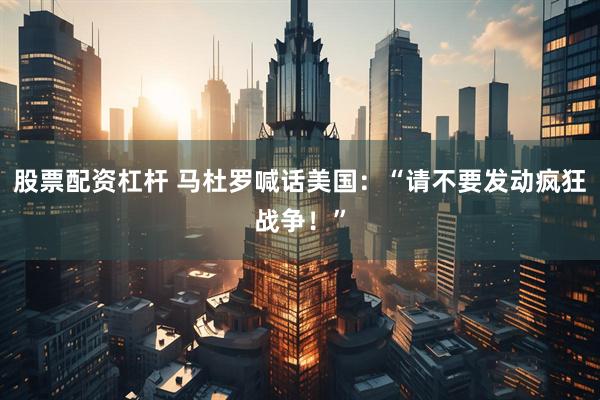 股票配资杠杆 马杜罗喊话美国：“请不要发动疯狂战争！”