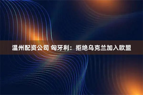 温州配资公司 匈牙利：拒绝乌克兰加入欧盟