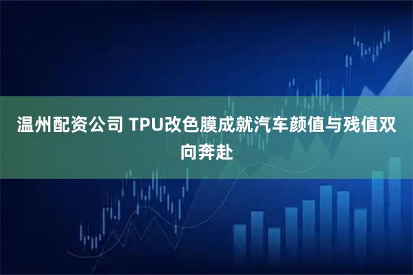 温州配资公司 TPU改色膜成就汽车颜值与残值双向奔赴
