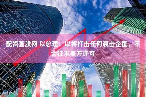 配资查股网 以总理：以将打击任何袭击企图，不会征求美方许可