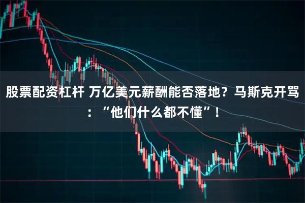 股票配资杠杆 万亿美元薪酬能否落地？马斯克开骂：“他们什么都不懂”！