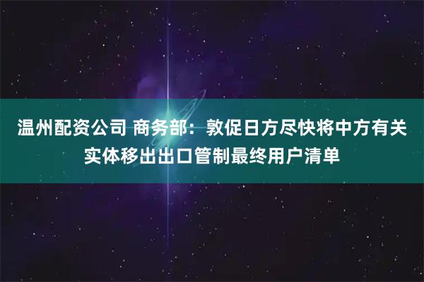 温州配资公司 商务部：敦促日方尽快将中方有关实体移出出口管制最终用户清单