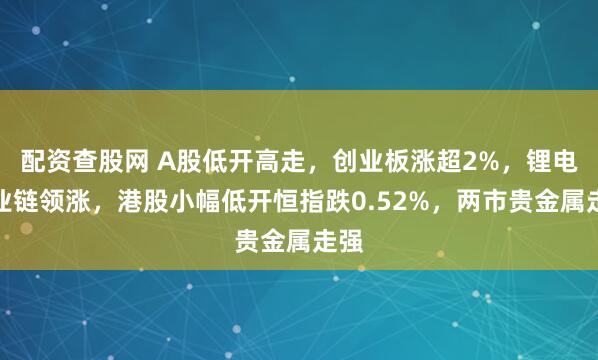 配资查股网 A股低开高走，创业板涨超2%，锂电产业链领涨，港股小幅低开恒指跌0.52%，两市贵金属走强