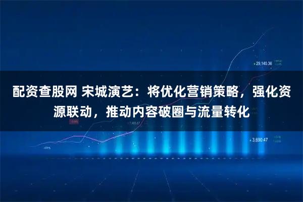 配资查股网 宋城演艺：将优化营销策略，强化资源联动，推动内容破圈与流量转化