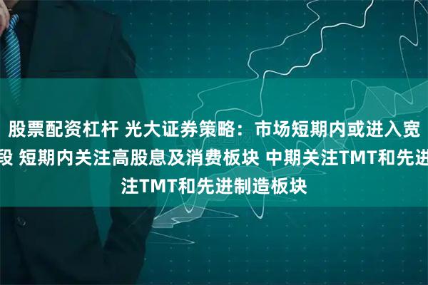 股票配资杠杆 光大证券策略：市场短期内或进入宽幅震荡阶段 短期内关注高股息及消费板块 中期关注TMT和先进制造板块