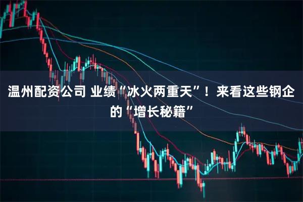 温州配资公司 业绩“冰火两重天”！来看这些钢企的“增长秘籍”