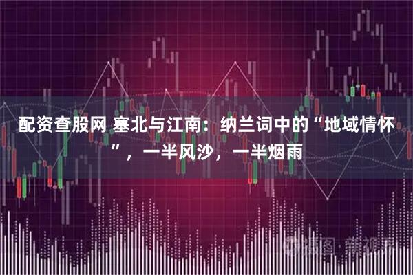 配资查股网 塞北与江南：纳兰词中的“地域情怀”，一半风沙，一半烟雨