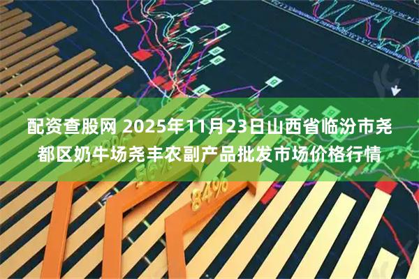 配资查股网 2025年11月23日山西省临汾市尧都区奶牛场尧丰农副产品批发市场价格行情