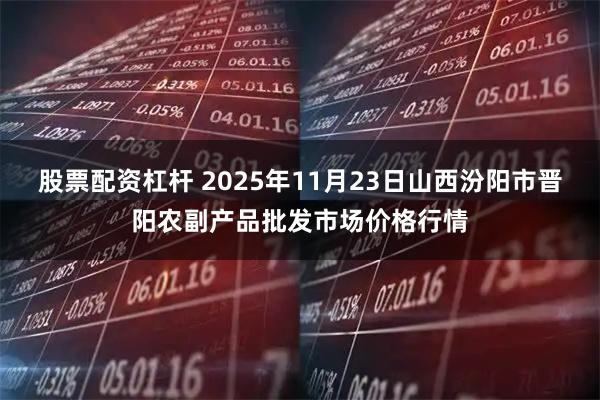 股票配资杠杆 2025年11月23日山西汾阳市晋阳农副产品批发市场价格行情