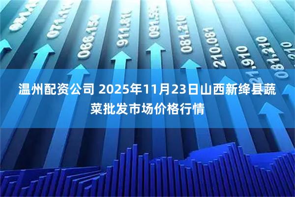 温州配资公司 2025年11月23日山西新绛县蔬菜批发市场价格行情