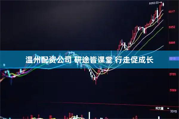 温州配资公司 研途皆课堂 行走促成长