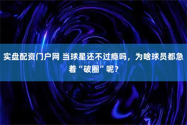 实盘配资门户网 当球星还不过瘾吗，为啥球员都急着“破圈”呢？