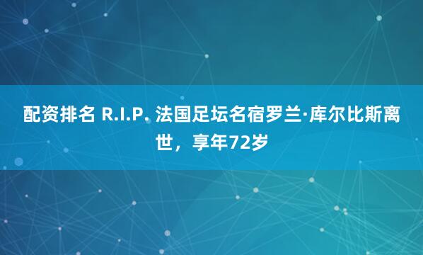 配资排名 R.I.P. 法国足坛名宿罗兰·库尔比斯离世，享年72岁