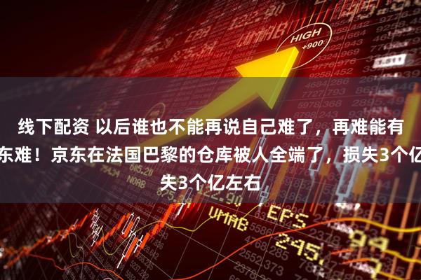 线下配资 以后谁也不能再说自己难了，再难能有刘强东难！京东在法国巴黎的仓库被人全端了，损失3个亿左右