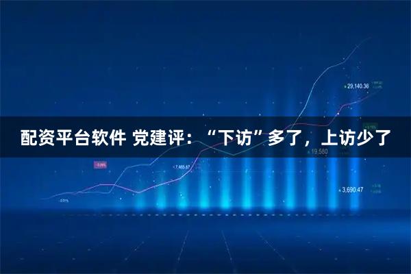 配资平台软件 党建评：“下访”多了，上访少了