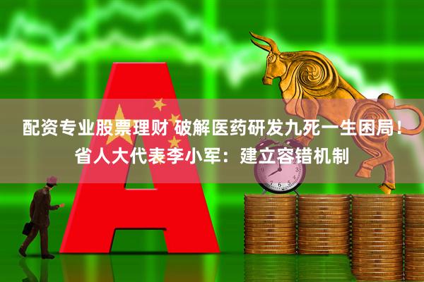 配资专业股票理财 破解医药研发九死一生困局！省人大代表李小军：建立容错机制
