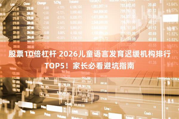股票10倍杠杆 2026儿童语言发育迟缓机构排行TOP5！家长必看避坑指南