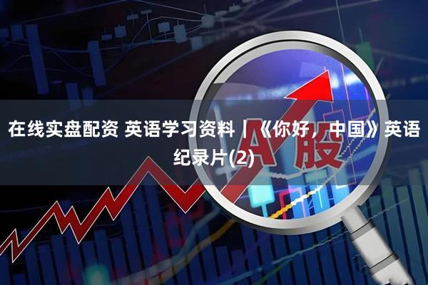 在线实盘配资 英语学习资料｜《你好，中国》英语纪录片(2)