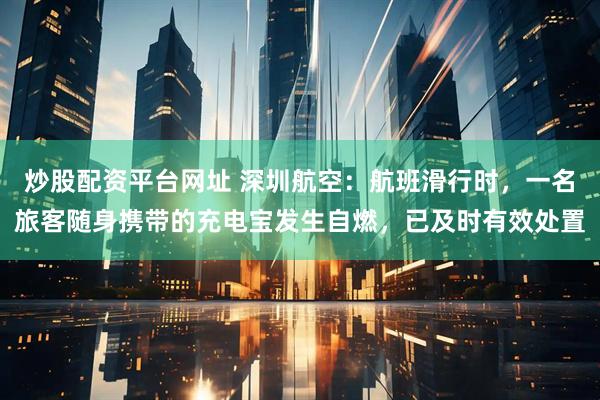 炒股配资平台网址 深圳航空：航班滑行时，一名旅客随身携带的充电宝发生自燃，已及时有效处置