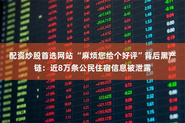 配资炒股首选网站 “麻烦您给个好评”背后黑产链：近8万条公民住宿信息被泄露