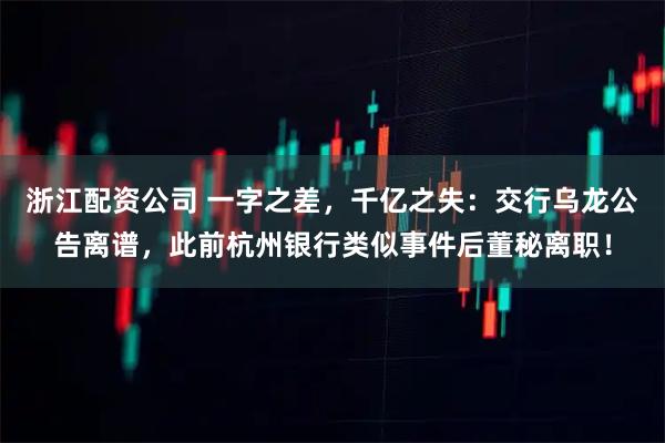 浙江配资公司 一字之差，千亿之失：交行乌龙公告离谱，此前杭州银行类似事件后董秘离职！