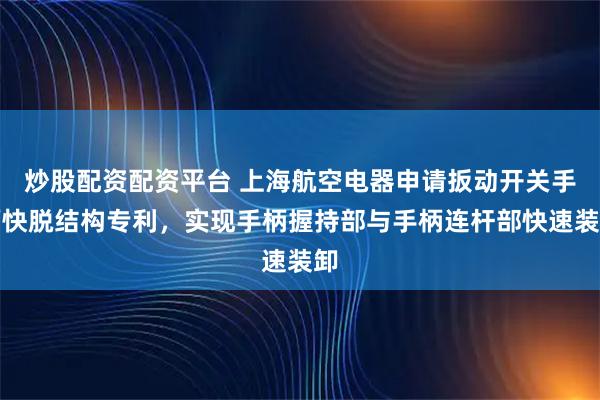 炒股配资配资平台 上海航空电器申请扳动开关手柄快脱结构专利，实现手柄握持部与手柄连杆部快速装卸