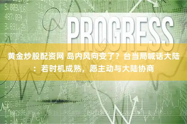 黄金炒股配资网 岛内风向变了？台当局喊话大陆：若时机成熟，愿主动与大陆协商
